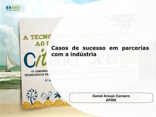 Casos de sucesso em parcerias com a indústria Daniel Araujo Carneiro APINE 