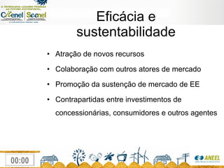 Eficácia e sustentabilidade Atração de novos recursos Colaboração com outros atores de mercado  Promoção da sustenção de mercado de EE  Contrapartidas entre investimentos de concessionárias, consumidores e outros agentes 