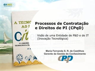 Processos de Contratação e Direitos de PI (CPqD) Visão de uma Entidade de P&D e de IT (Inovação Tecnológica) Maria Fernanda S. R. de Castilhos Gerente da Gestão do Conhecimento 