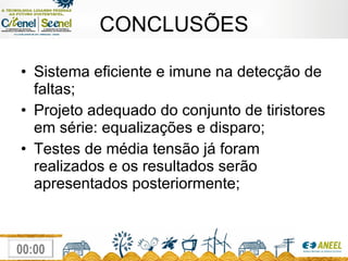 CONCLUSÕES Sistema eficiente e imune na detecção de faltas; Projeto adequado do conjunto de tiristores em série: equalizações e disparo; Testes de média tensão já foram realizados e os resultados serão apresentados posteriormente; 