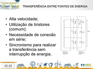 Alta velocidade; Utilização de tiristores (comum); Necessidade de conexão em série; Sincronismo para realizar a transferência sem interrupção de energia. TRANSFERÊNCIA ENTRE FONTES DE ENERGIA 
