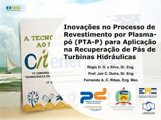 Inovações no Processo de Revestimento por Plasma-pó (PTA-P) para Aplicação na Recuperação de Pás de Turbinas Hidráulicas Régis H. G. e Silva, Dr. Eng.  Prof. Jair C. Dutra, Dr. Eng. Fernando A. C. Ribas, Eng. Mec. 