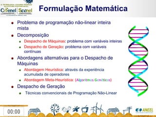                Formulação MatemáticaProblema de programação não-linear inteira mistaDecomposiçãoDespacho de Máquinas: problema com variáveis inteirasDespacho de Geração: problema com variáveis contínuasAbordagens alternativas para o Despacho de MáquinasAbordagem Heurística: através da experiência acumulada de operadoresAbordagem Meta-Heurística: (AlgoritmosGenéticos) Despacho de GeraçãoTécnicas convencionais de Programação Não-Linear