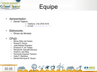Equipe Apresentador:  Daniel Teijeiro: Telefone: (19) 3705.7018 E-mail:  [email_address] Eletronorte: Dirceu de Almeida CPqD: Mirian Ellen de Freitas Rivael S. Penze João Batista Rosolem Emerson P. de Toledo Renata M. Ganselli Stevaux André A. dos Reis Fernando Augusto Teixeira Celio F. Barbosa Daniel Henrique R. Souza 