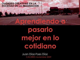 Aprendiendo a pasarlo mejor en lo cotidiano Juan Díaz-Faes Díaz CÁCERES noviembre 2009 