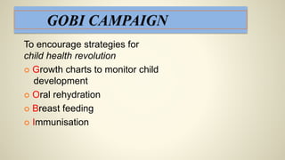 To encourage strategies for
child health revolution
 Growth charts to monitor child
development
 Oral rehydration
 Breast feeding
 Immunisation
 