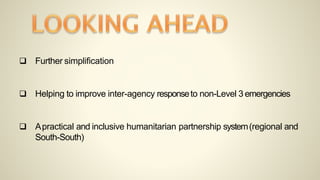  Further simplification
 Helping to improve inter-agency responseto non-Level 3 emergencies
 Apractical and inclusive humanitarian partnership system(regional and
South-South)
 