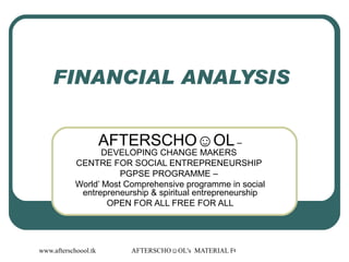 FINANCIAL ANALYSIS  AFTERSCHO☺OL  – DEVELOPING CHANGE MAKERS  CENTRE FOR SOCIAL ENTREPRENEURSHIP  PGPSE PROGRAMME –  World’ Most Comprehensive programme in social entrepreneurship & spiritual entrepreneurship OPEN FOR ALL FREE FOR ALL 