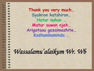 Thank you very much…
      Syukron katshiron…
         Hatur nuhun …
      Matur suwon njeh…
    Arigataou gozaimashite…
       Kashamhaminda …



Wassalamu’alaikum Wr. Wb
 