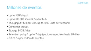 Millones de eventos
• Up to 1GB/s input
• Up to 100.000 sources / event hub
• Thoughput: 1MB per unit, up to 1000 units pe...