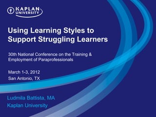 Using Learning Styles to
Support Struggling Learners
30th National Conference on the Training &
Employment of Paraprofessionals

March 1-3, 2012
San Antonio, TX



Ludmila Battista, MA
Kaplan University
 