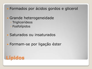    Formados por ácidos gordos e glicerol

   Grande heterogeneidade
    ◦ Triglicerídeos
    ◦ Fosfolípidos

   Saturados ou insaturados

   Formam-se por ligação éster


Lípidos
 