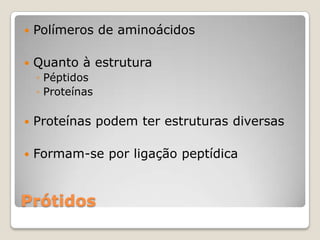    Polímeros de aminoácidos

   Quanto à estrutura
    ◦ Péptidos
    ◦ Proteínas

   Proteínas podem ter estruturas diversas

   Formam-se por ligação peptídica


Prótidos
 
