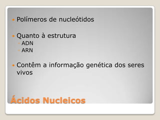    Polímeros de nucleótidos

   Quanto à estrutura
    ◦ ADN
    ◦ ARN

   Contêm a informação genética dos seres
    vivos



Ácidos Nucleicos
 