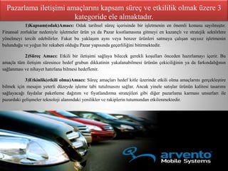 Pazarlama iletişimi amaçlarını kapsam süreç ve etkililik olmak üzere 3
                        kategoride ele almaktadır.
           1)Kapsam(odak)Amacı: Odak tarihsel süreç içerisinde bir işletmenin en önemli konusu sayılmıştır.
Finansal zorluklar nedeniyle işletmeler ürün ya da Pazar kısıtlamasına gitmeyi en kazançlı ve stratejik sektörlere
yönelmeyi tercih edebilirler. Fakat bu yaklaşım aynı veya benzer ürünleri satmaya çalışan sayısız işletmenin
bulunduğu ve yoğun bir rekabeti olduğu Pazar yapısında geçerliliğini bitirmektedir.

           2)Süreç Amacı: Etkili bir iletişimi sağlaya bilecek gerekli koşulları önceden hazırlamayı içerir. Bu
amaçla tüm iletişim süresince hedef grubun dikkatinin yakalanabilmesi ürünün çekiciliğinin ya da farkındalığının
sağlanması ve nihayet hatırlana bilmesi hedeflenir.

           3)Etkinlik(etkili olma)Amacı: Süreç amaçları hedef kitle üzerinde etkili olma amaçlarını gerçekleştire
bilmek için mesajın yeterli düzeyde işleme tabi tutulmasını sağlar. Ancak yinele satışlar ürünün kalitesi tasarımı
sağlayacağı faydalar paketleme dağıtım ve fiyatlandırma stratejileri gibi diğer pazarlama karması unsurları ile
pazardaki gelişmeler teknoloji alanındaki yenilikler ve rakiplerin tutumundan etkilenmektedir.
 