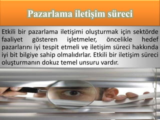 Pazarlama iletiĢim süreci
Etkili bir pazarlama iletişimi oluşturmak için sektörde
faaliyet gösteren işletmeler, öncelikle hedef
pazarlarını iyi tespit etmeli ve iletişim süreci hakkında
iyi bit bilgiye sahip olmalıdırlar. Etkili bir iletişim süreci
oluşturmanın dokuz temel unsuru vardır.
 