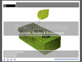 Green Building Green Building Business, Society & Environment Professor Hector R Rodriguez School of Business Mount Ida College 