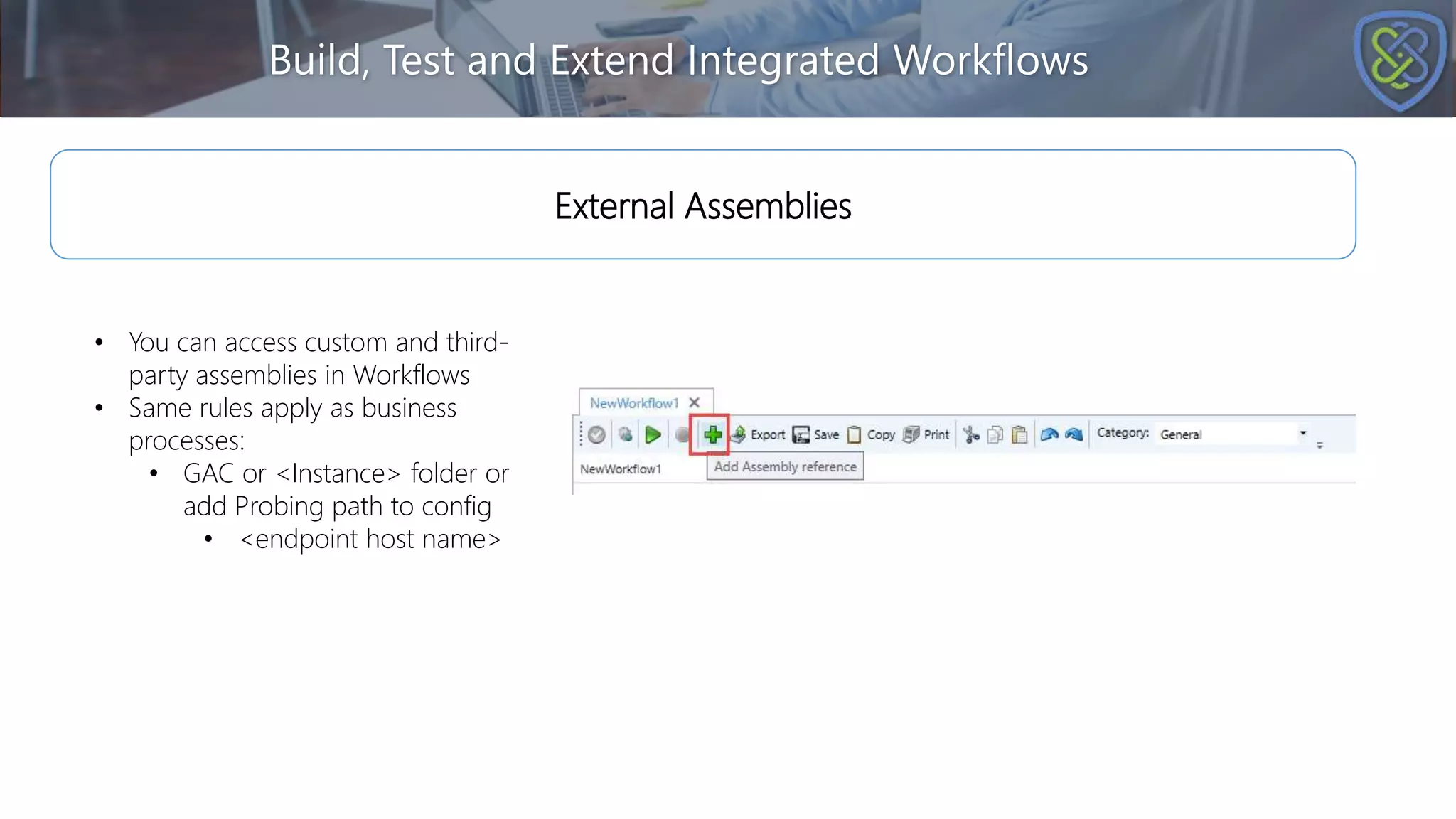Build, Test and Extend Integrated Workflows
• You can access custom and third-
party assemblies in Workflows
• Same rules apply as business
processes:
• GAC or <Instance> folder or
add Probing path to config
• <endpoint host name>
External Assemblies
 