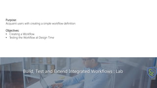 Build, Test and Extend Integrated Workflows : Lab
Purpose:
Acquaint users with creating a simple workflow definition
Objectives:
• Creating a Workflow
• Testing the Workflow at Design Time
 
