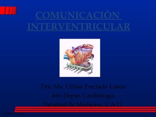 C OMUNICACIÓN  INTERVENTRICULAR Dra. Ma. Celina Preciado Limas Jefe Depto. Cardiología Facultad de Medicina, U.A.G. 