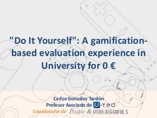 "Do It Yourself": A gamificationbased evaluation experience in
University for 0 €
Carlos González Tardón
Profesor Asociado de
Coordinador de

.
.

 