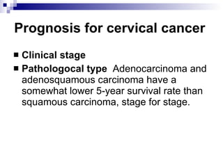 Prognosis for cervical cancer   Clinical stage Pathologocal type   Adenocarcinoma and adenosquamous carcinoma have a somewhat lower 5-year survival rate than squamous carcinoma, stage for stage.  