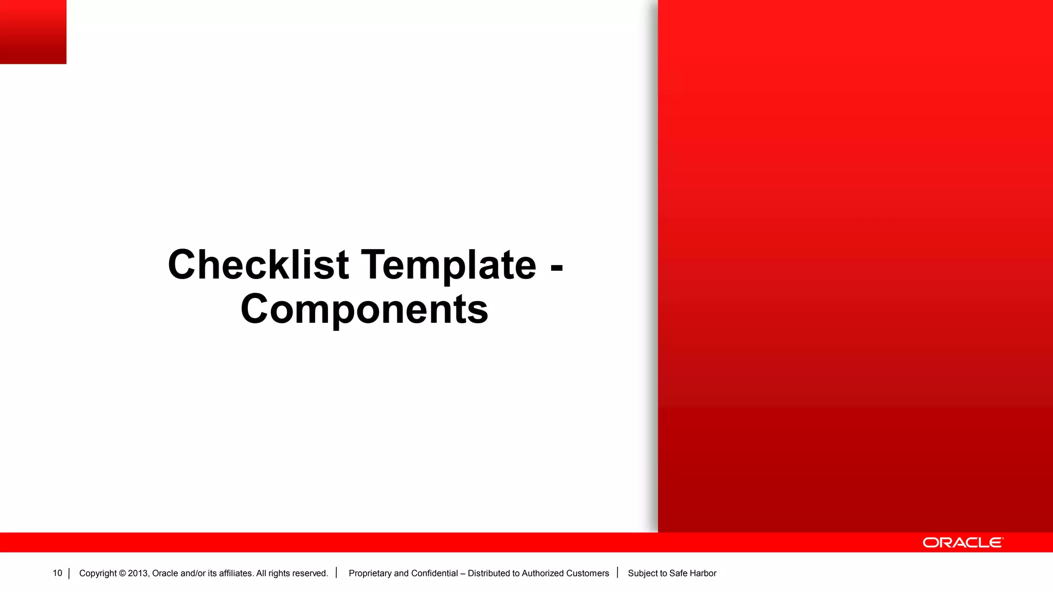Copyright © 2013, Oracle and/or its affiliates. All rights reserved. Proprietary and Confidential – Distributed to Authorized Customers Subject to Safe Harbor10
Checklist Template -
Components
 