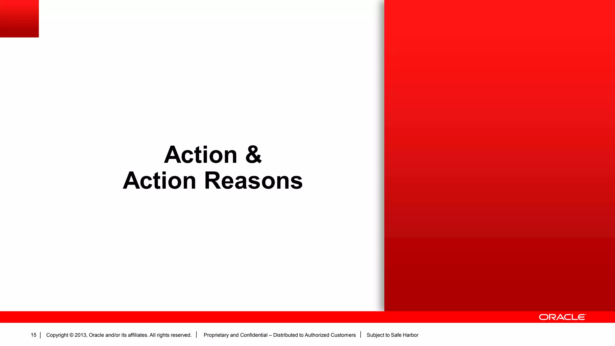Copyright © 2013, Oracle and/or its affiliates. All rights reserved. Proprietary and Confidential – Distributed to Authorized Customers Subject to Safe Harbor15
Action &
Action Reasons
 