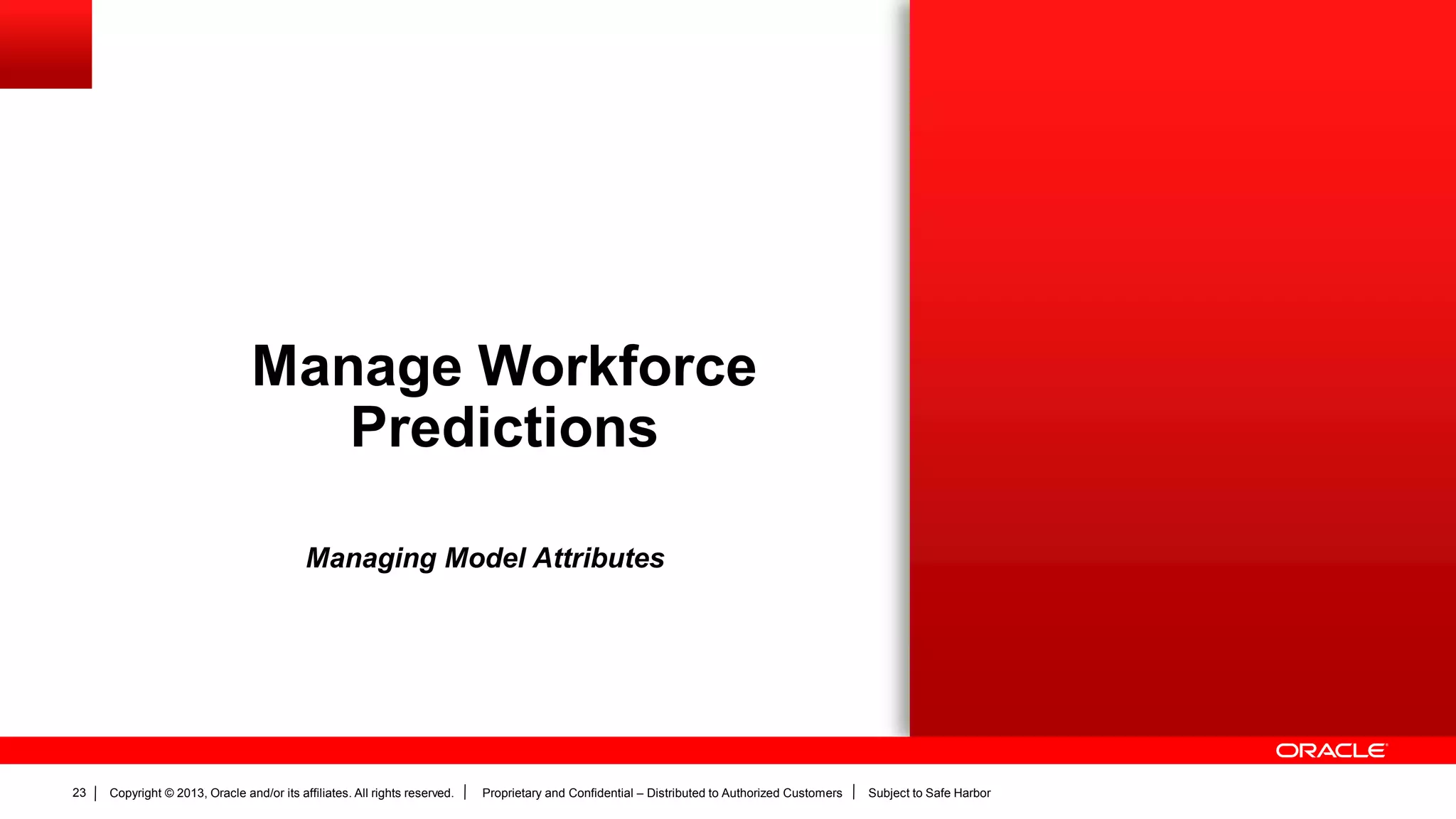 Copyright © 2013, Oracle and/or its affiliates. All rights reserved. Proprietary and Confidential – Distributed to Authorized Customers Subject to Safe Harbor23
Manage Workforce
Predictions
Managing Model Attributes
 