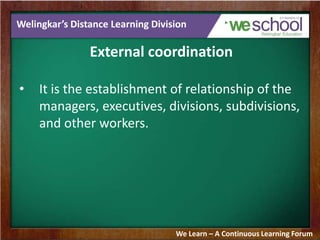 Welingkar’s Distance Learning Division
External coordination
• It is the establishment of relationship of the
managers, executives, divisions, subdivisions,
and other workers.
We Learn – A Continuous Learning Forum
 
