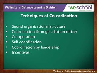 Welingkar’s Distance Learning Division
Techniques of Co-ordination
• Sound organizational structure
• Coordination through a liaison officer
• Co-operation
• Self coordination
• Coordination by leadership
• Incentives
We Learn – A Continuous Learning Forum
 