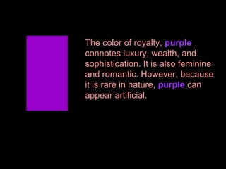 The color of royalty, purple
connotes luxury, wealth, and
sophistication. It is also feminine
and romantic. However, because
it is rare in nature, purple can
appear artificial.

 