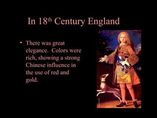 In 18th Century England…
• There was great
elegance. Colors were
rich, showing a strong
Chinese influence in
the use of red and
gold.

 