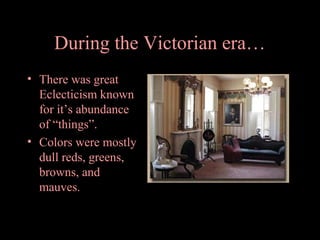 During the Victorian era…
• There was great
Eclecticism known
for it’s abundance
of “things”.
• Colors were mostly
dull reds, greens,
browns, and
mauves.

 