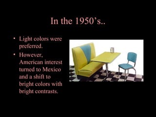 In the 1950’s..
• Light colors were
preferred.
• However,
American interest
turned to Mexico
and a shift to
bright colors with
bright contrasts.

 
