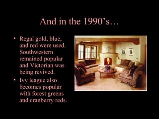 And in the 1990’s…
• Regal gold, blue,
and red were used.
Southwestern
remained popular
and Victorian was
being revived.
• Ivy league also
becomes popular
with forest greens
and cranberry reds.

 