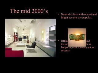 The mid 2000’s

• Neutral colors with occasional
bright accents are popular.

• Often, multi-colored and
textured elements such as
lamps or wall sconces act as
accents

 