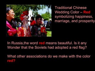 Traditional Chinese
Wedding Color – Red
symbolizing happiness,
marriage, and prosperity

In Russia,the word red means beautiful. Is it any
Wonder that the Soviets had adopted a red flag?
What other associations do we make with the color
red?

 