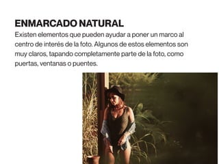 Existen elementos que pueden ayudar a poner un marco al
centro de interés de la foto. Algunos de estos elementos son
muy claros, tapando completamente parte de la foto, como
puertas, ventanas o puentes.
ENMARCADO NATURAL
 
