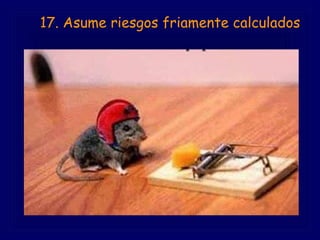         17. Asume riesgos friamente calculados   