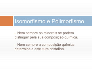 Isomorfismo e Polimorfismo
• Nem sempre os minerais se podem
distinguir pela sua composição química.

•Nem sempre a composição química
determina a estrutura cristalina.
 