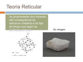Teoria Reticular
   As propriedades dos minerais
    são consequência da
    estrutura cristalina e do tipo
    de forças que ligam as
    partículas entre si.             Ex: clivagem
 