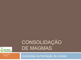 CONSOLIDAÇÃO
                 DE MAGMAS
Prof. Ana Rita
   Rainho
                 Condições de formação de cristais
 