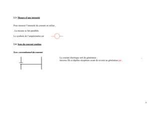 2.3- Mesure d’une intensité
Pour mesurer l’intensité du courant on utilise
. La mesure se fait parallèle
Le symbole de l’ampèremètre est
2.4- Sens du courant continu
Sens conventionnel du courant
Le courant électrique sort du générateur ,
traverse fils et dipôles récepteurs avant de revenir au générateur par .
4
 