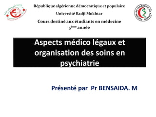 Aspects médico légaux et
organisation des soins en
psychiatrie
Présenté par Pr BENSAIDA. M
République algérienne démocratique et populaire
Université Badji Mokhtar
Cours destiné aux étudiants en médecine
5ème année
 