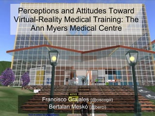 Perceptions and Attitudes Toward Virtual-Reality Medical Training: The Ann Myers Medical Centre Francisco Grajales  (@ciscogiii) Bertalan Mesk ó  (@berci) 