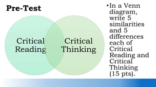 Pre-Test
Critical
Reading
Critical
Thinking
•In a Venn
diagram,
write 5
similarities
and 5
differences
each of
Critical
Reading and
Critical
Thinking
(15 pts).
 