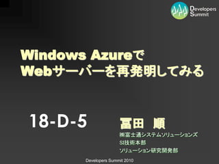 Windows Azureで
Webサーバーを再発明してみる


18-D-5              冨田 順
                    ㈱富士通システムソリューションズ
                    SI技術本部
                    ソリューション研究開発部
     Developers Summit 2010
 