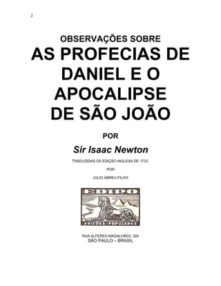 2




    OBSERVAÇÕES SOBRE

AS PROFECIAS DE
   DANIEL E O
  APOCALIPSE
  DE SÃO JOÃO
                    POR
      Sir Is...