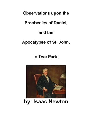 Observations upon the

 Prophecies of Daniel,

       and the

Apocalypse of St. John,


     in Two Parts




by: Isaac Newton
 